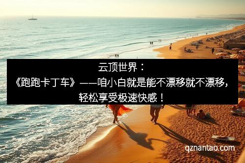 云顶世界:《跑跑卡丁车》——咱小白就是能不漂移就不漂移,轻松享受极速快感!