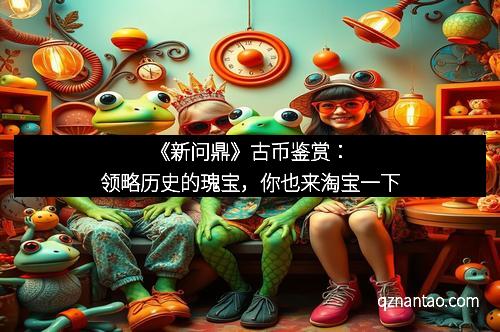 《新问鼎》古币鉴赏:领略历史的瑰宝,你也来淘宝一下