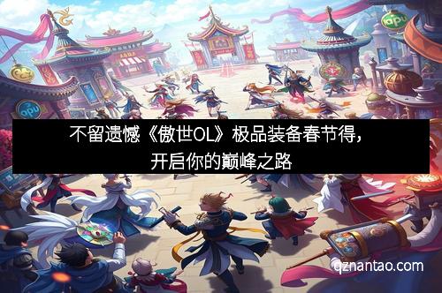 不留遗憾《傲世OL》极品装备春节得,开启你的巅峰之路