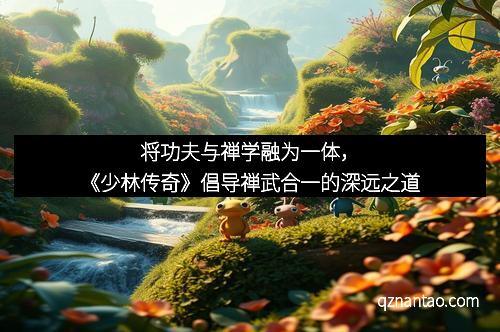 将功夫与禅学融为一体,《少林传奇》倡导禅武合一的深远之道